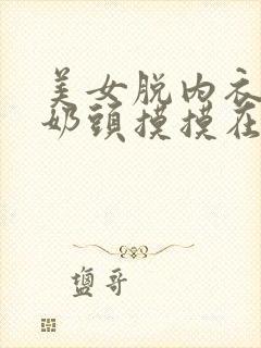 美女脱内衣露出奶头摸摸在线