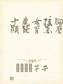 十岁女孩胸部明显发育怎么回事