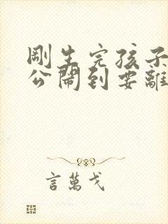 刚生完孩子跟老公闹到要离婚