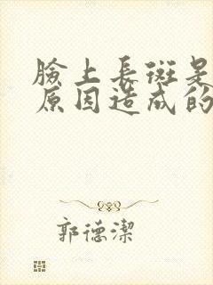 脸上长斑是怎么原因造成的