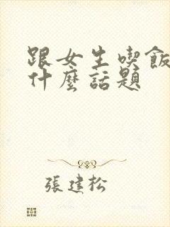 跟女生吃饭时聊什么话题