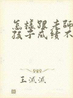 怎样跟老师沟通孩子成绩不好