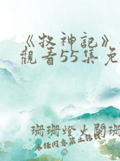 《牧神记》全集观看55集免费