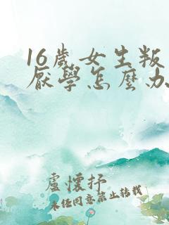 16岁女生叛逆厌学怎么办