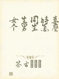 女生同时喜欢两个男生怎么办