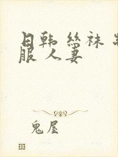 日韩 丝袜 制服 人妻