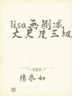 lisa无删减大尺度三级