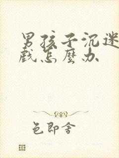 男孩子沉迷于游戏怎么办