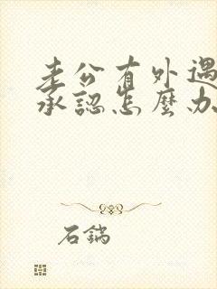 老公有外遇还不承认怎么办