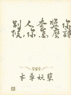 别人夸奖你的时候,你怎么谦虚的回答