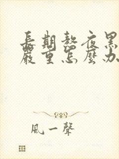 长期熬夜黑眼圈严重怎么办