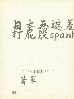 日本无遮羞调教打屁股spank网站