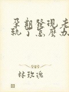 孕期发现老公出轨了怎么办