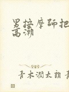 男按摩师把我弄高潮