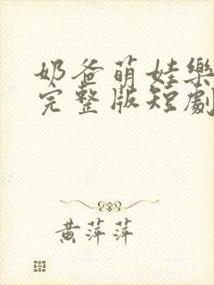 奶爸萌娃乐翻天完整版短剧