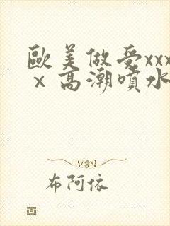 欧美做受xxxⅹ高潮喷水