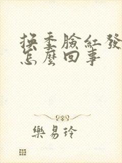 换季脸红发热是怎么回事