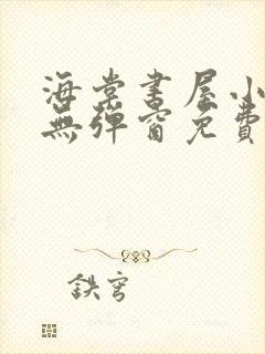 海棠书屋小说网无弹窗免费网络小说阅读网