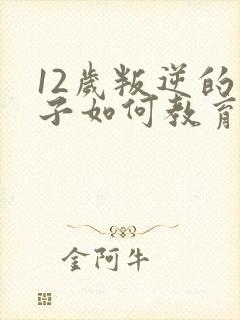 12岁叛逆的孩子如何教育方法