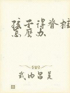 孩子得脊椎侧弯怎么办