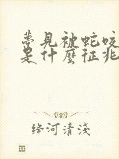 梦见被蛇咬脚了是什么征兆周公解梦