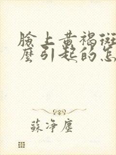 脸上黄褐斑是怎么引起的怎么祛除