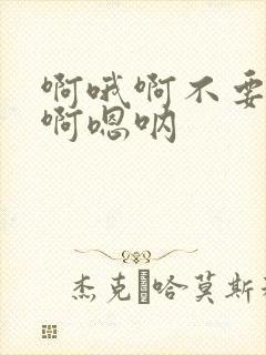 啊哦啊不要啊哦啊嗯呐