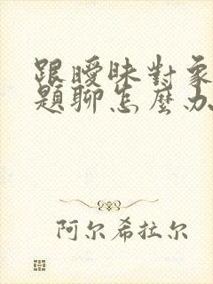 跟暧昧对象没话题聊怎么办