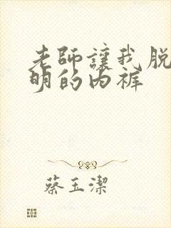 老师让我脱她透明的内裤