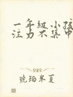 一年级小孩子专注力不集中怎么办