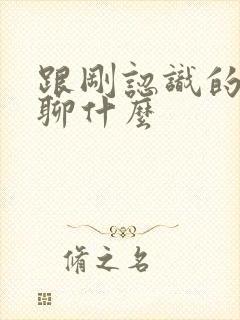 跟刚认识的女孩聊什么