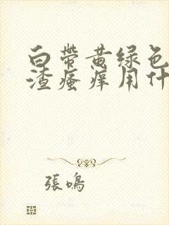 白带黄绿色豆腐渣瘙痒用什么药