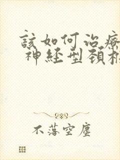 该如何治疗交感 神经型颈椎病