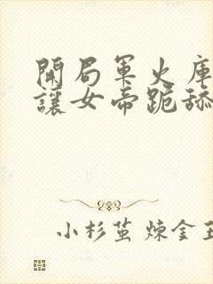 开局军火库,我让女帝跪舔