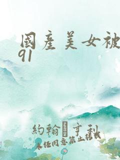 国产美女被爆操91