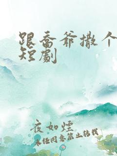 跟乔爷撒个娇 短剧