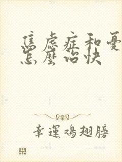 焦虑症和忧郁症怎么治快