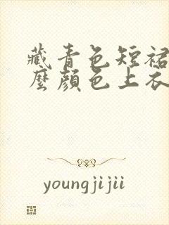 藏青色短裙配什么颜色上衣