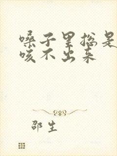 嗓子里总是有痰咳不出来