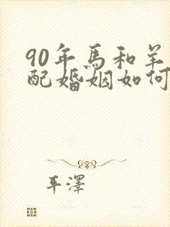 90年马和羊相配婚姻如何