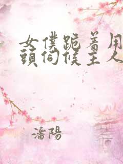 女仆跪着用贱奶头伺候主人