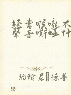 经常喉咙不舒服声音嘶哑什么原因