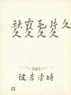 秋霞毛片久久久久久久久