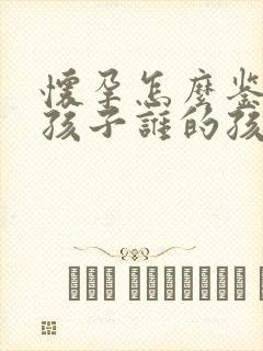 怀孕怎么鉴定小孩子谁的孩子