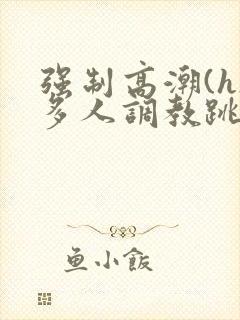 强制高潮(h)多人调教跳蛋小说