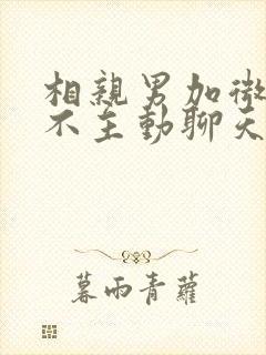 相亲男加微信后不主动聊天