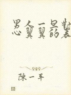 男人一旦对你小心翼翼的表现