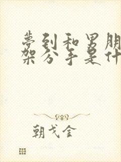 梦到和男朋友吵架分手是什么征兆