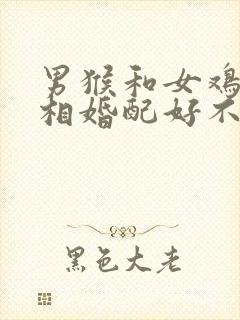 男猴和女鸡的属相婚配好不好