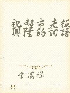 祝超市老板生意兴隆的词语